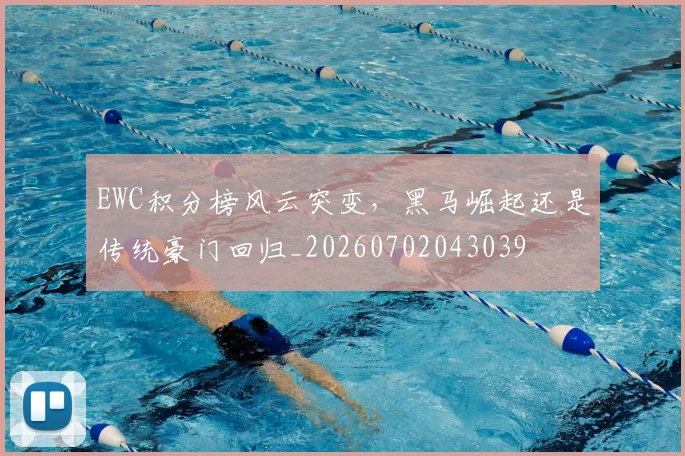 EWC积分榜风云突变，黑马崛起还是传统豪门回归_20260702043039