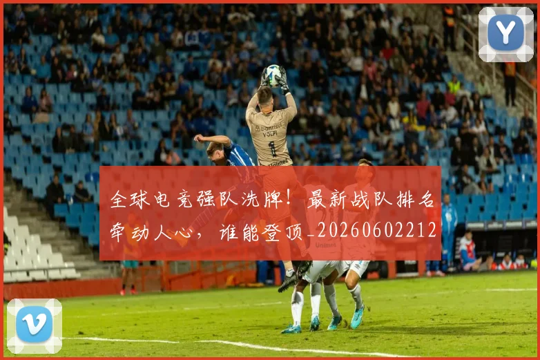 全球电竞强队洗牌!最新战队排名牵动人心,谁能登顶_20260602212257