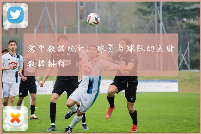 意甲数据统计:球员与球队的关键数据排行