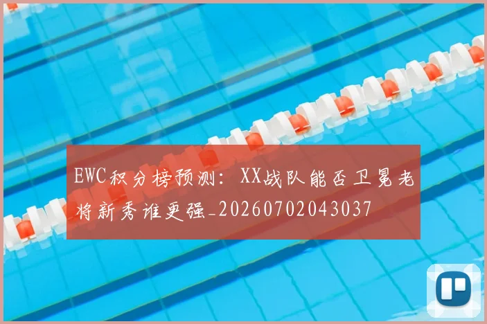 EWC积分榜预测:XX战队能否卫冕老将新秀谁更强_20260702043037