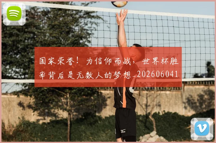 国家荣誉!为信仰而战,世界杯胜率背后是无数人的梦想_20260604144330_20260707013437