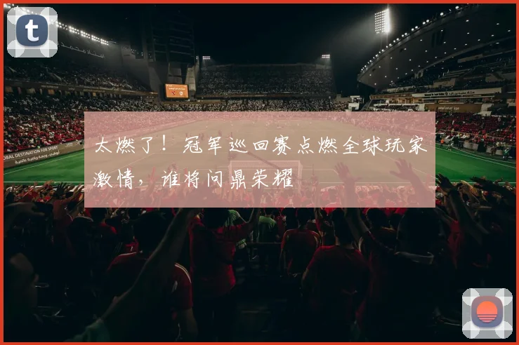 太燃了!冠军巡回赛点燃全球玩家激情,谁将问鼎荣耀