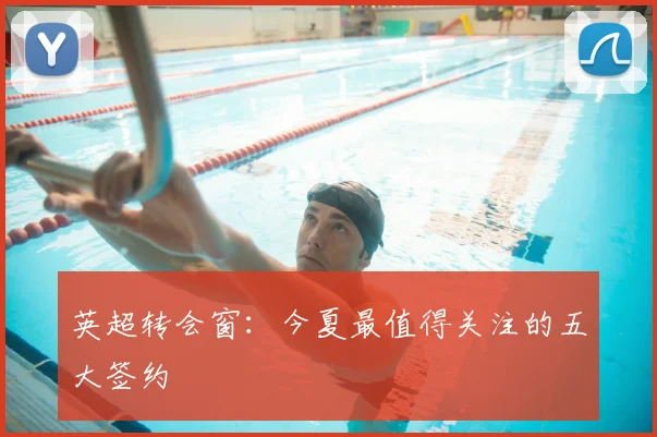 英超转会窗：今夏最值得关注的五大签约