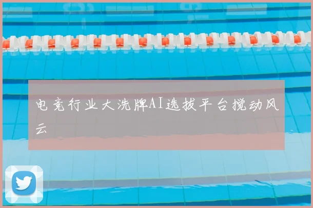 电竞行业大洗牌AI选拔平台搅动风云
