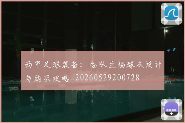 西甲足球装备：各队主场球衣设计与购买攻略_20260529200728