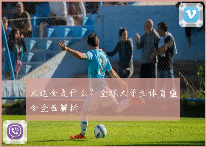 大运会是什么？全球大学生体育盛会全面解析