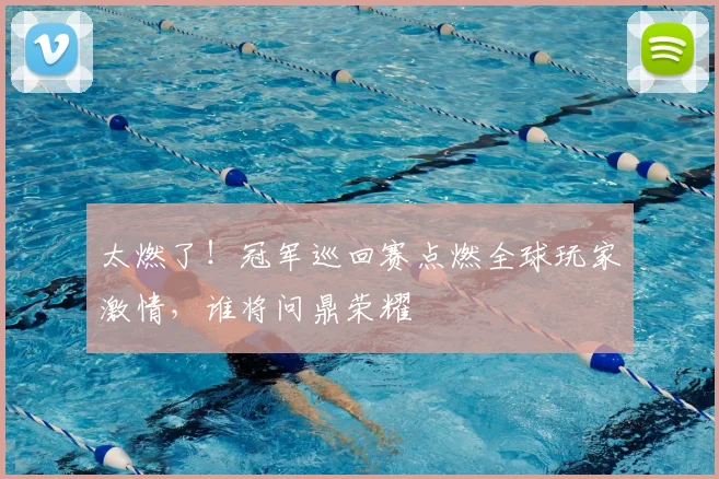 太燃了!冠军巡回赛点燃全球玩家激情,谁将问鼎荣耀