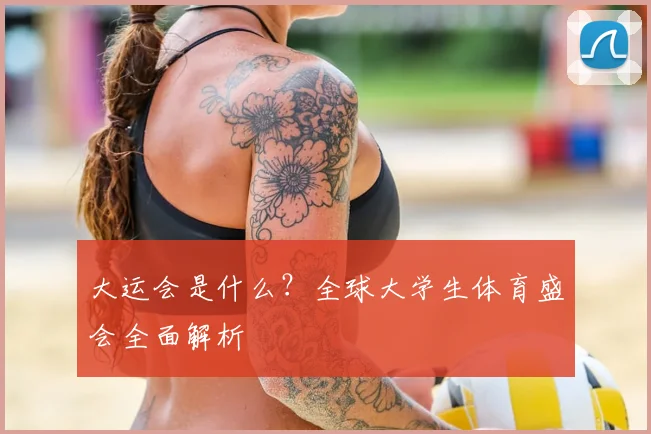 大运会是什么？全球大学生体育盛会全面解析