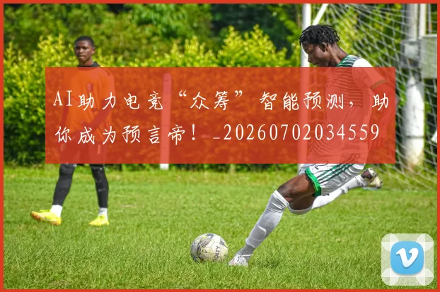 AI助力电竞“众筹”智能预测,助你成为预言帝!_20260702034559