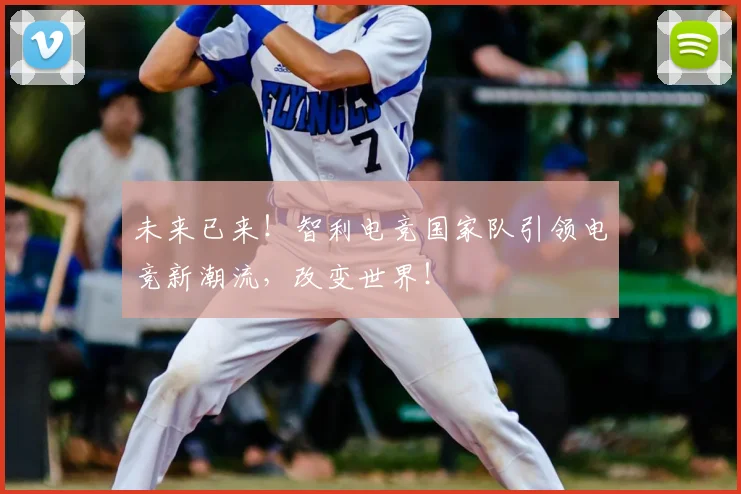 未来已来！智利电竞国家队引领电竞新潮流，改变世界！