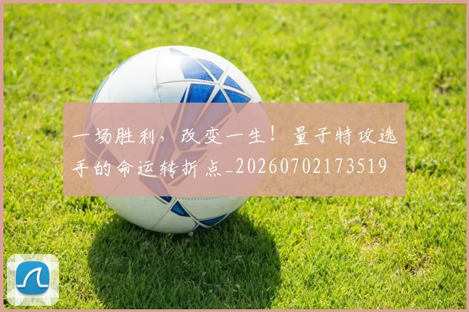 一场胜利,改变一生!量子特攻选手的命运转折点_20260702173519