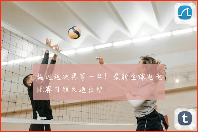 错过这次再等一年！最新全球电竞比赛日程火速出炉