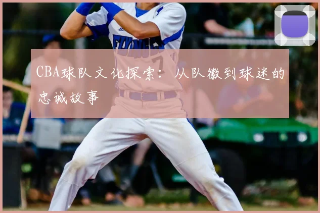 CBA球队文化探索：从队徽到球迷的忠诚故事