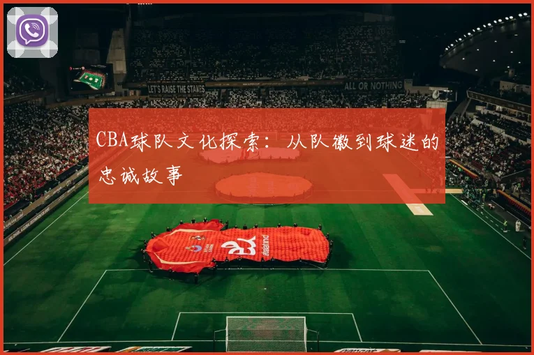 CBA球队文化探索:从队徽到球迷的忠诚故事