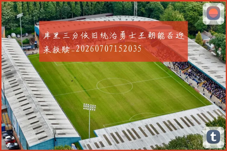库里三分依旧统治勇士王朝能否迎来救赎_20260707152035