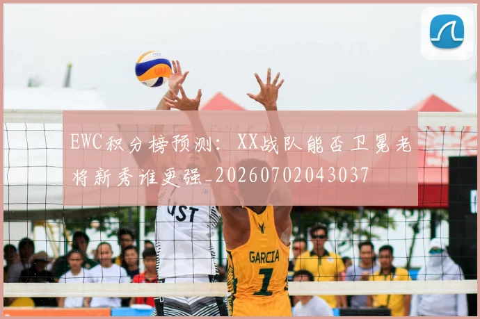 EWC积分榜预测：XX战队能否卫冕老将新秀谁更强_20260702043037