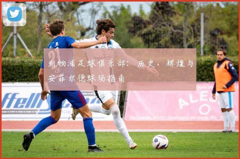 利物浦足球俱乐部：历史、辉煌与安菲尔德球场指南