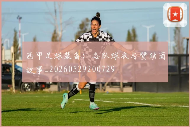 西甲足球装备:各队球衣与赞助商故事_20260529200729