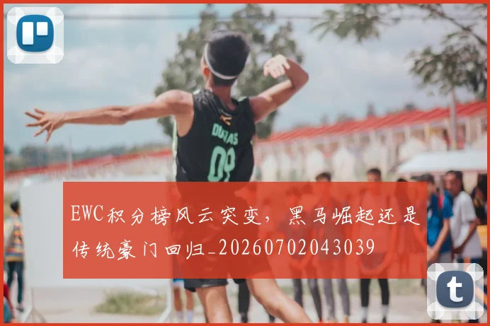 EWC积分榜风云突变,黑马崛起还是传统豪门回归_20260702043039