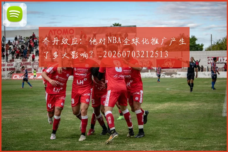 乔丹效应：他对NBA全球化推广产生了多大影响？_20260703212513