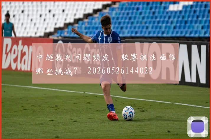 中超裁判问题频发，联赛执法面临哪些挑战？_20260526144022