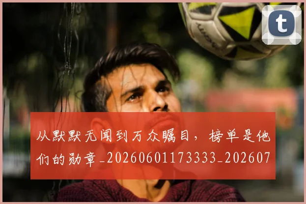 从默默无闻到万众瞩目，榜单是他们的勋章_20260601173333_20260704165158
