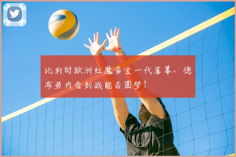 比利时欧洲红魔黄金一代落幕，德布劳内告别战能否圆梦！
