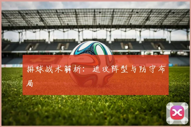 排球战术解析:进攻阵型与防守布局