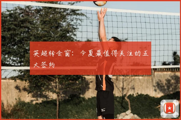 英超转会窗：今夏最值得关注的五大签约
