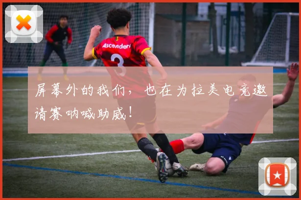 屏幕外的我们，也在为拉美电竞邀请赛呐喊助威！