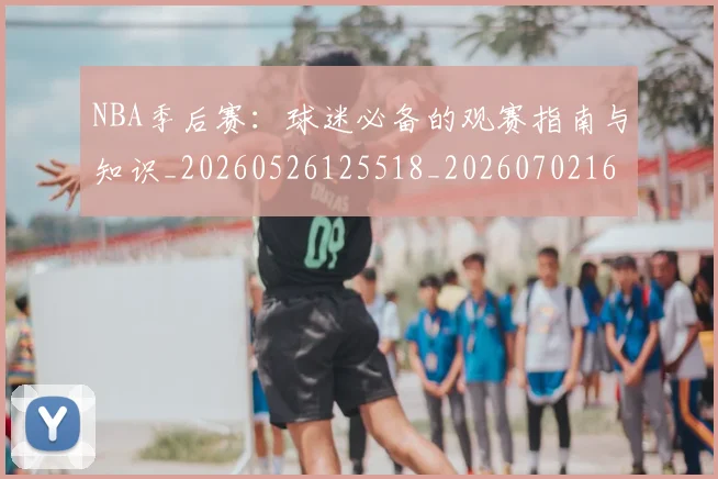 NBA季后赛:球迷必备的观赛指南与知识_20260526125518_20260702165024