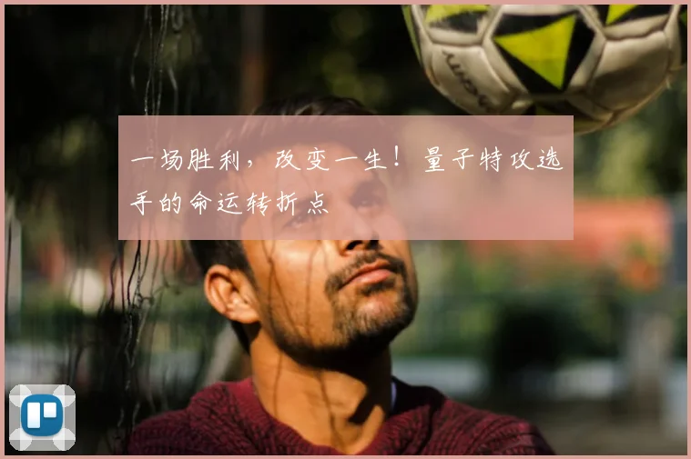 一场胜利，改变一生！量子特攻选手的命运转折点